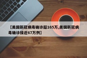 【美国新冠病毒确诊超165万,美国新冠病毒确诊接近67万例】