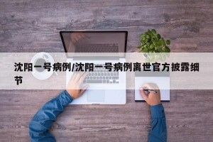 沈阳一号病例/沈阳一号病例离世官方披露细节