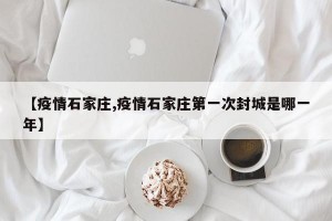 【疫情石家庄,疫情石家庄第一次封城是哪一年】
