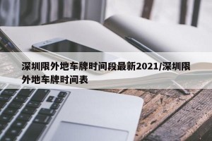 深圳限外地车牌时间段最新2021/深圳限外地车牌时间表