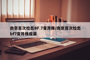 南京首次检出BF.7变异株/南京首次检出bf7变异株疫苗