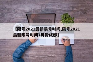 【限号2021最新限号时间,限号2021最新限号时间7月份成都】