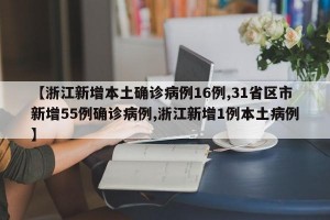 【浙江新增本土确诊病例16例,31省区市新增55例确诊病例,浙江新增1例本土病例】
