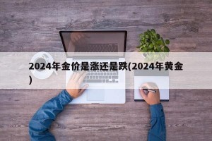 2024年金价是涨还是跌(2024年黄金)