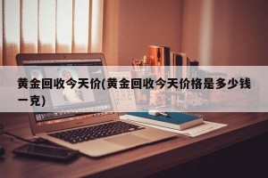 黄金回收今天价(黄金回收今天价格是多少钱一克)