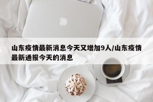 山东疫情最新消息今天又增加9人/山东疫情最新通报今天的消息