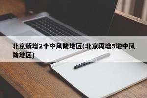 北京新增2个中风险地区(北京再增5地中风险地区)