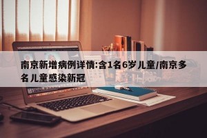 南京新增病例详情:含1名6岁儿童/南京多名儿童感染新冠