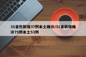 31省份新增37例本土确诊/31省新增确诊75例本土53例