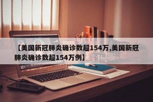 【美国新冠肺炎确诊数超154万,美国新冠肺炎确诊数超154万例】