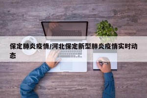 保定肺炎疫情/河北保定新型肺炎疫情实时动态