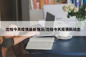 沈阳今天疫情最新情况/沈阳今天疫情新动态