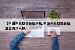 【中国今天疫情最新消息,中国今天疫情最新消息确诊人数】