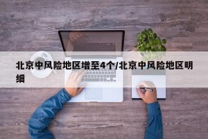 北京中风险地区增至4个/北京中风险地区明细