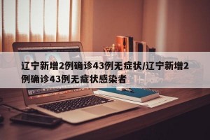 辽宁新增2例确诊43例无症状/辽宁新增2例确诊43例无症状感染者