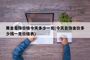 黄金首饰价格今天多少一克(今天首饰金价多少钱一克价格表)