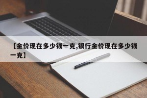 【金价现在多少钱一克,银行金价现在多少钱一克】