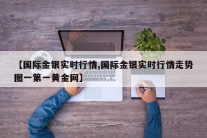 【国际金银实时行情,国际金银实时行情走势图一第一黄金网】