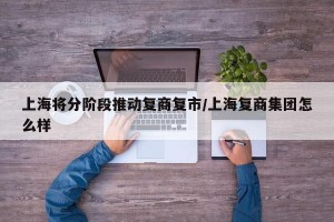上海将分阶段推动复商复市/上海复商集团怎么样