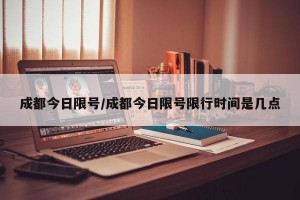 成都今日限号/成都今日限号限行时间是几点