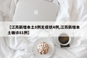 【江苏新增本土8例无症状4例,江苏新增本土确诊81例】