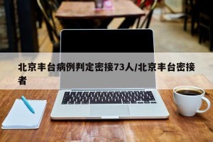 北京丰台病例判定密接73人/北京丰台密接者