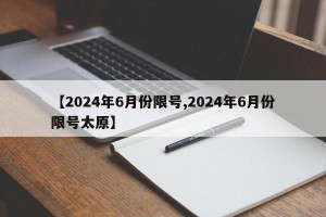 【2024年6月份限号,2024年6月份限号太原】
