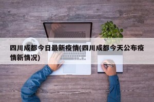 四川成都今日最新疫情(四川成都今天公布疫情新情况)