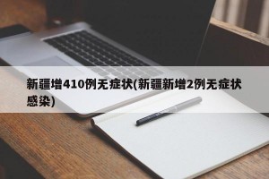 新疆增410例无症状(新疆新增2例无症状感染)