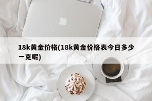 18k黄金价格(18k黄金价格表今日多少一克呢)