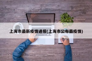 上海市最新疫情通报(上海市公布最疫情)