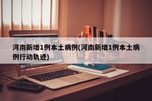 河南新增1例本土病例(河南新增1例本土病例行动轨迹)