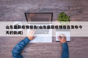 山东最新疫情报告(山东最新疫情报告发布今天的新闻)