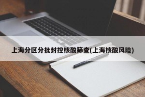 上海分区分批封控核酸筛查(上海核酸风险)