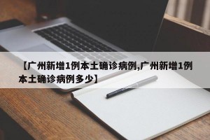 【广州新增1例本土确诊病例,广州新增1例本土确诊病例多少】