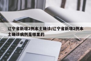 辽宁省新增2例本土确诊/辽宁省新增2例本土确诊病例是哪里的