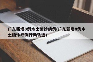广东新增8例本土确诊病例(广东新增8例本土确诊病例行动轨迹)