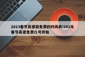 2023春节高速路免费的时间表/202年春节高速免费几号开始