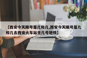 【西安今天限号是几和几,西安今天限号是几和几去西安火车站坐几号地铁】