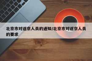 北京市对返京人员的通知/北京市对返京人员的要求