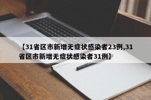 【31省区市新增无症状感染者23例,31省区市新增无症状感染者31例】