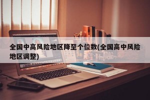 全国中高风险地区降至个位数(全国高中风险地区调整)