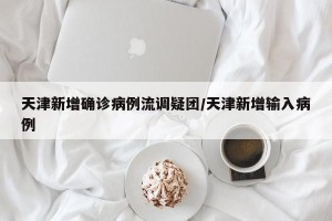 天津新增确诊病例流调疑团/天津新增输入病例
