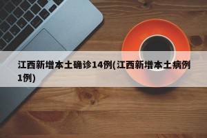 江西新增本土确诊14例(江西新增本土病例1例)