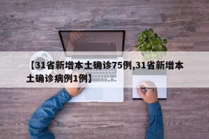 【31省新增本土确诊75例,31省新增本土确诊病例1例】