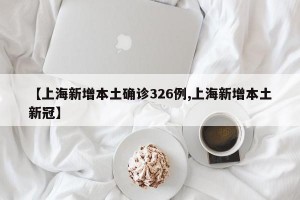 【上海新增本土确诊326例,上海新增本土新冠】