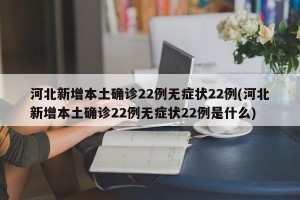 河北新增本土确诊22例无症状22例(河北新增本土确诊22例无症状22例是什么)