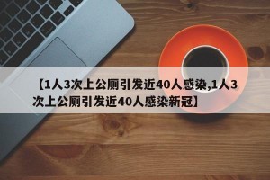 【1人3次上公厕引发近40人感染,1人3次上公厕引发近40人感染新冠】