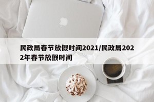 民政局春节放假时间2021/民政局2022年春节放假时间