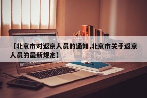 【北京市对返京人员的通知,北京市关于返京人员的最新规定】